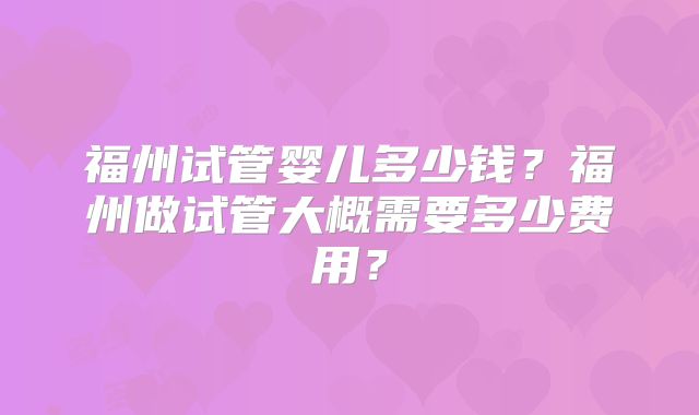 福州试管婴儿多少钱？福州做试管大概需要多少费用？