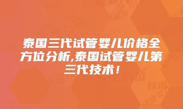 泰国三代试管婴儿价格全方位分析,泰国试管婴儿第三代技术！
