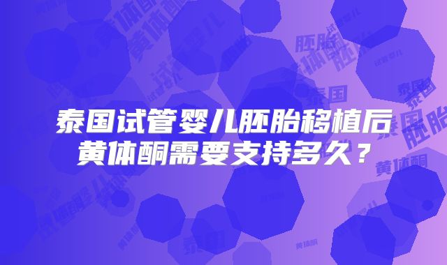 泰国试管婴儿胚胎移植后黄体酮需要支持多久？