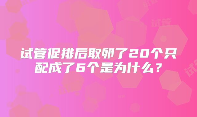 试管促排后取卵了20个只配成了6个是为什么？