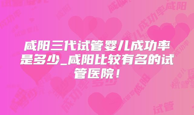 咸阳三代试管婴儿成功率是多少_咸阳比较有名的试管医院!