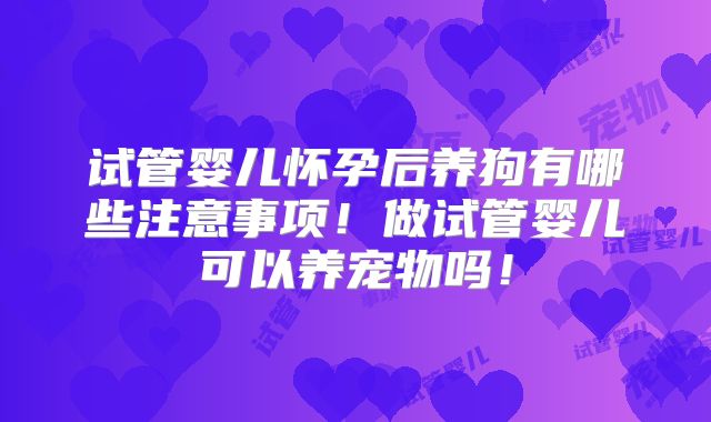 试管婴儿怀孕后养狗有哪些注意事项！做试管婴儿可以养宠物吗！