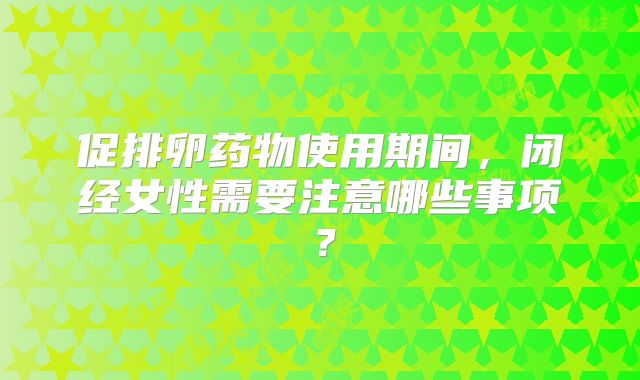 促排卵药物使用期间，闭经女性需要注意哪些事项？