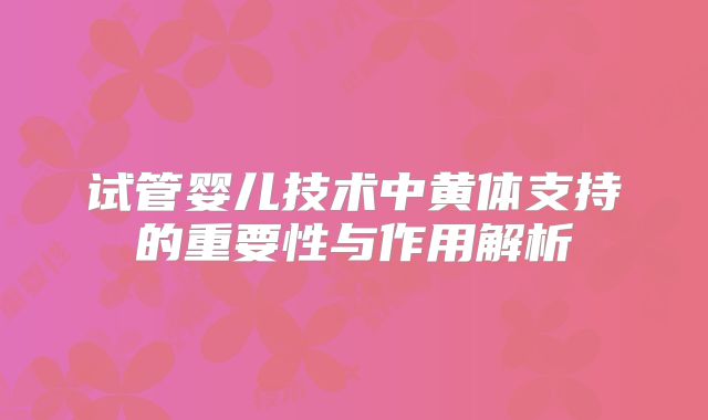 试管婴儿技术中黄体支持的重要性与作用解析