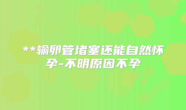 **输卵管堵塞还能自然怀孕-不明原因不孕