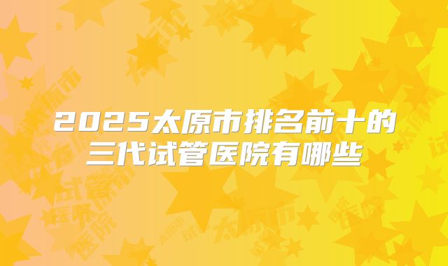 2025太原市排名前十的三代试管医院有哪些