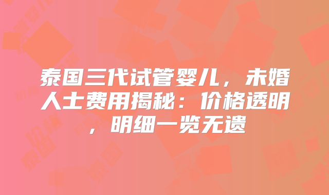 泰国三代试管婴儿，未婚人士费用揭秘：价格透明，明细一览无遗