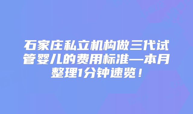 石家庄私立机构做三代试管婴儿的费用标准—本月整理1分钟速览！