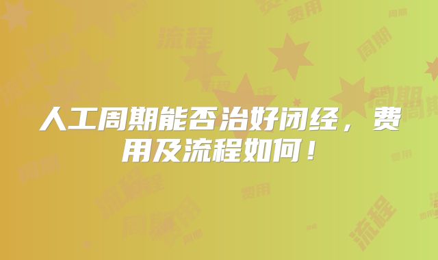 人工周期能否治好闭经,费用及流程如何!