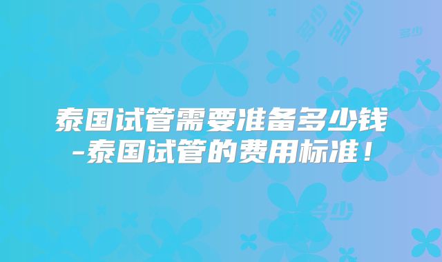 泰国试管需要准备多少钱-泰国试管的费用标准!