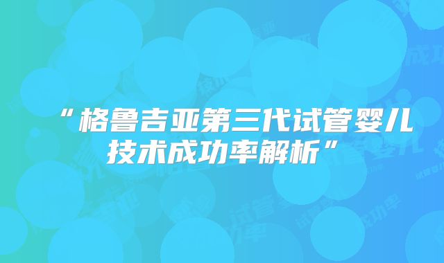 “格鲁吉亚第三代试管婴儿技术成功率解析”