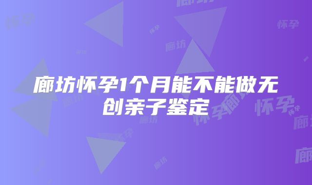 廊坊怀孕1个月能不能做无创亲子鉴定