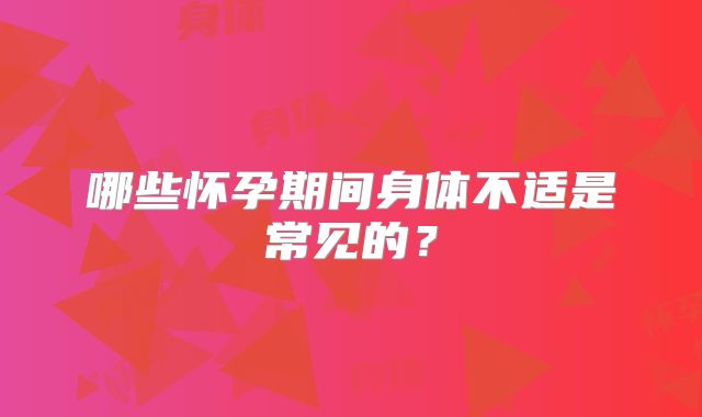 哪些怀孕期间身体不适是常见的？