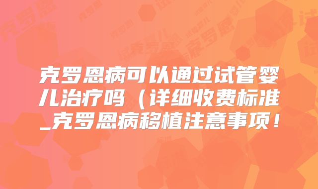 克罗恩病可以通过试管婴儿治疗吗（详细收费标准_克罗恩病移植注意事项！