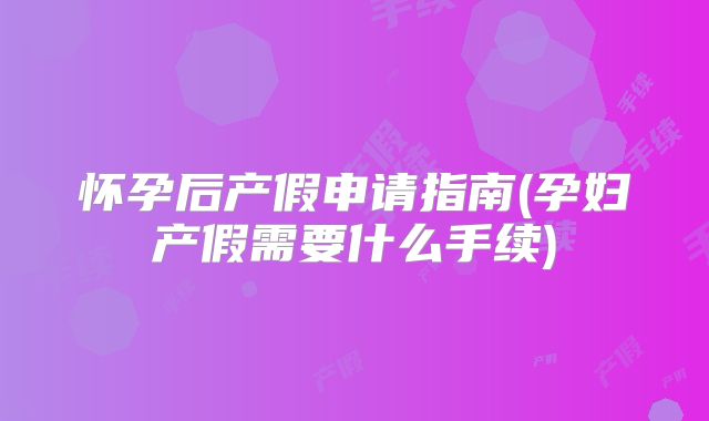 怀孕后产假申请指南(孕妇产假需要什么手续)