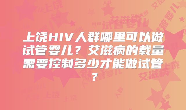 上饶HIV人群哪里可以做试管婴儿？艾滋病的载量需要控制多少才能做试管？