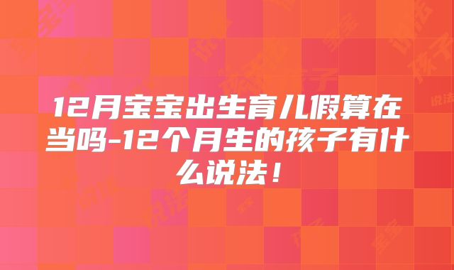 12月宝宝出生育儿假算在当吗-12个月生的孩子有什么说法！