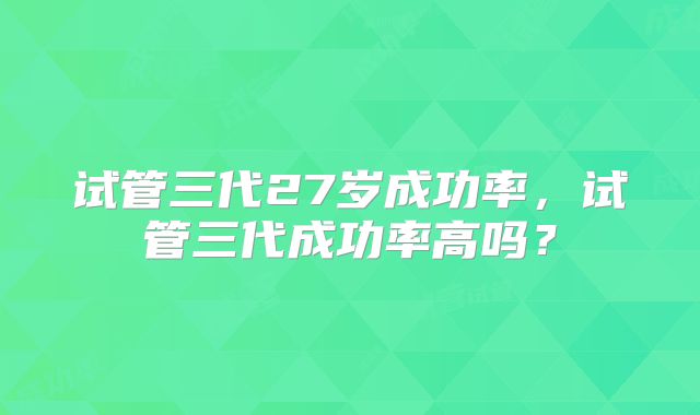 试管三代27岁成功率，试管三代成功率高吗？