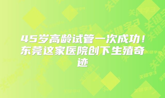 45岁高龄试管一次成功!东莞这家医院创下生殖奇迹