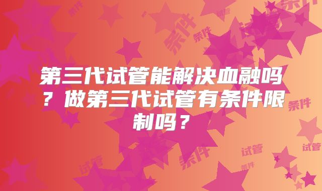 第三代试管能解决血融吗？做第三代试管有条件限制吗？