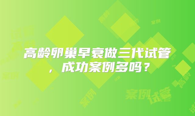 高龄卵巢早衰做三代试管，成功案例多吗？