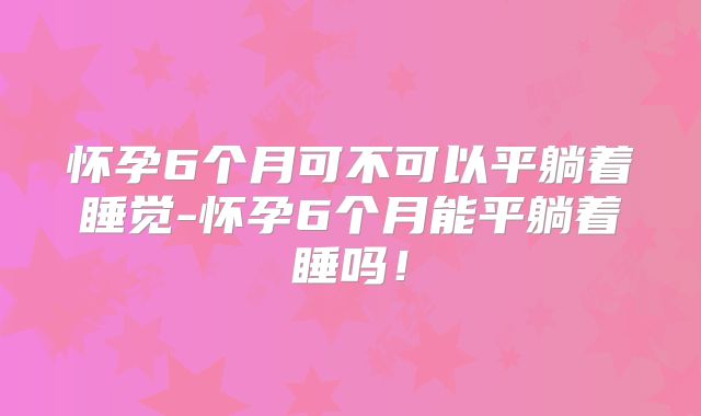 怀孕6个月可不可以平躺着睡觉-怀孕6个月能平躺着睡吗！