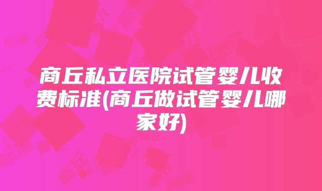 商丘私立医院试管婴儿收费标准(商丘做试管婴儿哪家好)