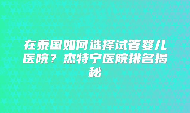 在泰国如何选择试管婴儿医院？杰特宁医院排名揭秘