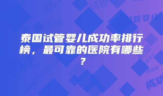 泰国试管婴儿成功率排行榜，最可靠的医院有哪些？