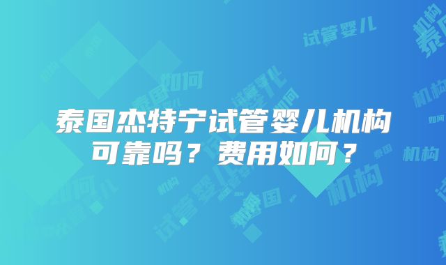 泰国杰特宁试管婴儿机构可靠吗？费用如何？