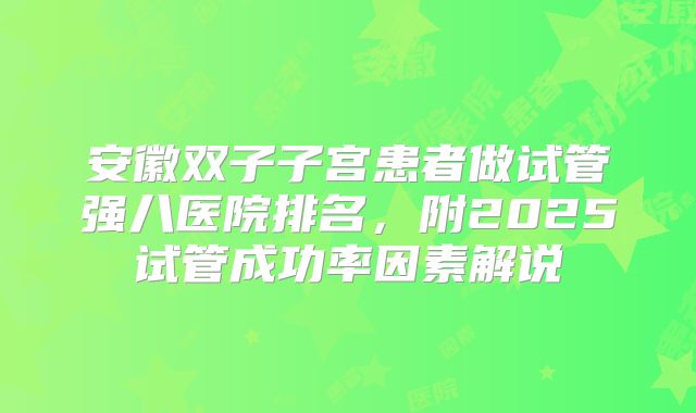 安徽双子子宫患者做试管强八医院排名，附2025试管成功率因素解说
