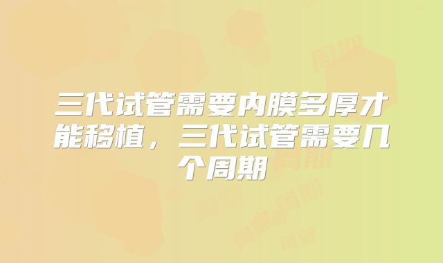 三代试管需要内膜多厚才能移植，三代试管需要几个周期