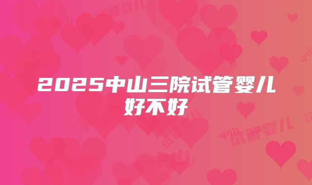 2025中山三院试管婴儿好不好