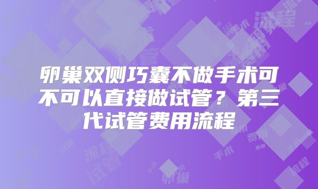 卵巢双侧巧囊不做手术可不可以直接做试管？第三代试管费用流程