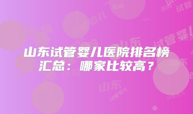 山东试管婴儿医院排名榜汇总：哪家比较高？