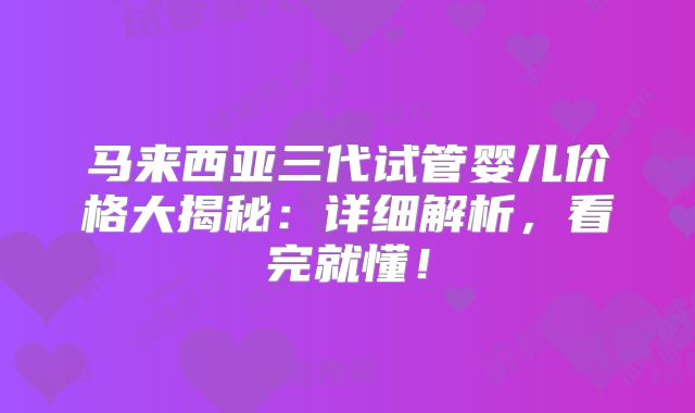 马来西亚三代试管婴儿价格大揭秘：详细解析，看完就懂！
