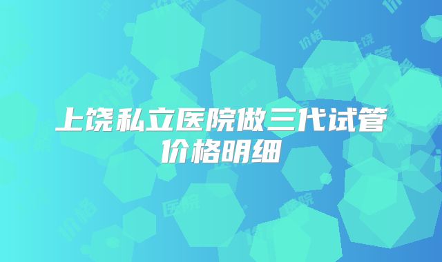 上饶私立医院做三代试管价格明细