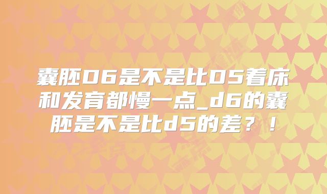 囊胚D6是不是比D5着床和发育都慢一点_d6的囊胚是不是比d5的差？！