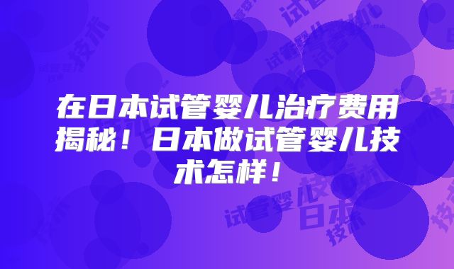 在日本试管婴儿治疗费用揭秘！日本做试管婴儿技术怎样！