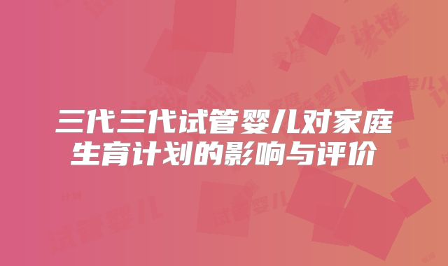 三代三代试管婴儿对家庭生育计划的影响与评价