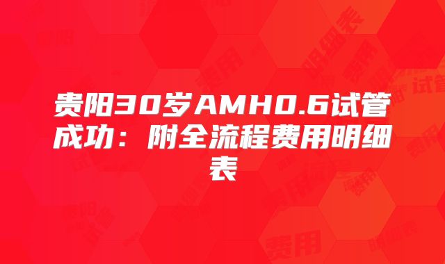 贵阳30岁AMH0.6试管成功:附全流程费用明细表