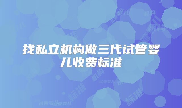 找私立机构做三代试管婴儿收费标准