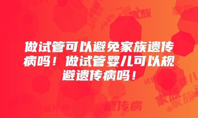 做试管可以避免家族遗传病吗!做试管婴儿可以规避遗传病吗!