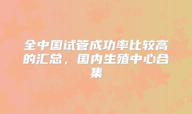 全中国试管成功率比较高的汇总，国内生殖中心合集