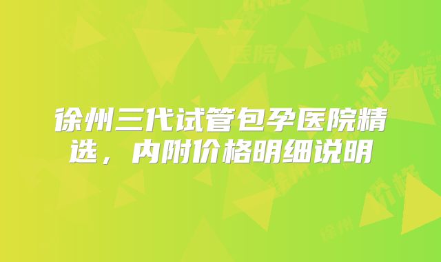 徐州三代试管包孕医院精选，内附价格明细说明