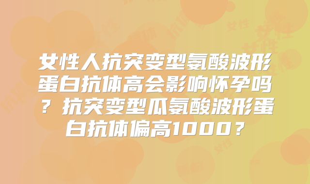 女性人抗突变型氨酸波形蛋白抗体高会影响怀孕吗？抗突变型瓜氨酸波形蛋白抗体偏高1000？
