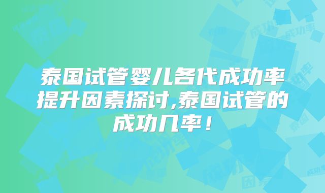泰国试管婴儿各代成功率提升因素探讨,泰国试管的成功几率!