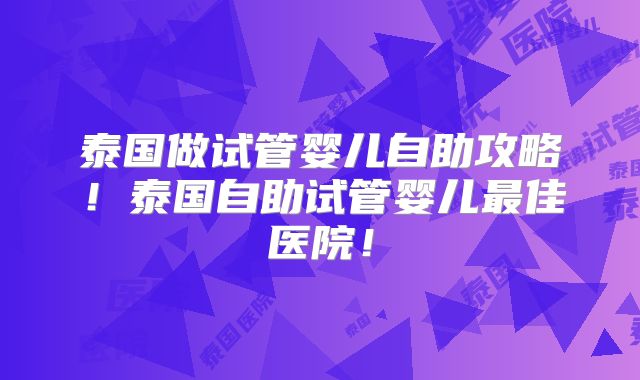 泰国做试管婴儿自助攻略！泰国自助试管婴儿最佳医院！