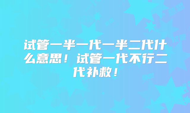试管一半一代一半二代什么意思!试管一代不行二代补救!
