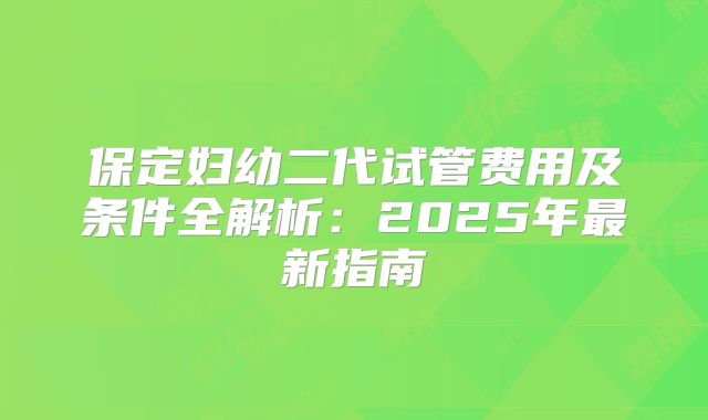 保定妇幼二代试管费用及条件全解析：2025年最新指南